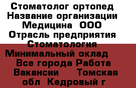 Стоматолог-ортопед › Название организации ­ Медицина, ООО › Отрасль предприятия ­ Стоматология › Минимальный оклад ­ 1 - Все города Работа » Вакансии   . Томская обл.,Кедровый г.